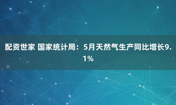 配资世家 国家统计局：5月天然气生产同比增长9.1%