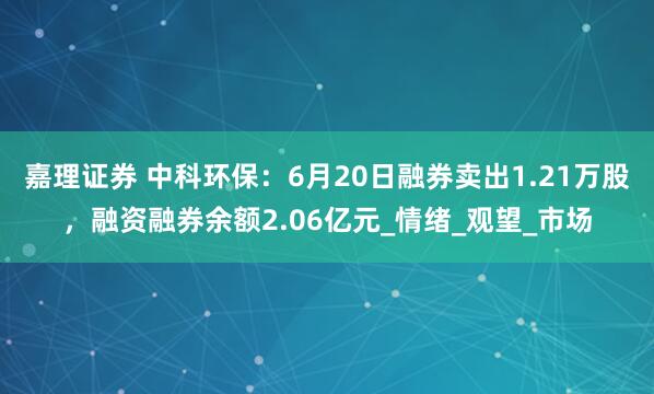 嘉理证券 中科环保：6月20日融券卖出1.21万股，融资融券余额2.06亿元_情绪_观望_市场
