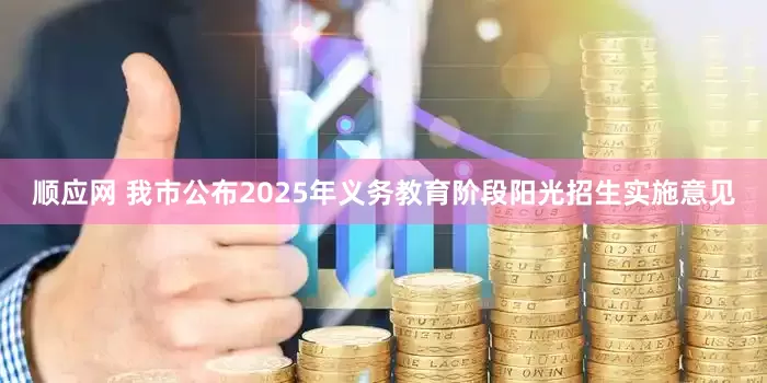 顺应网 我市公布2025年义务教育阶段阳光招生实施意见