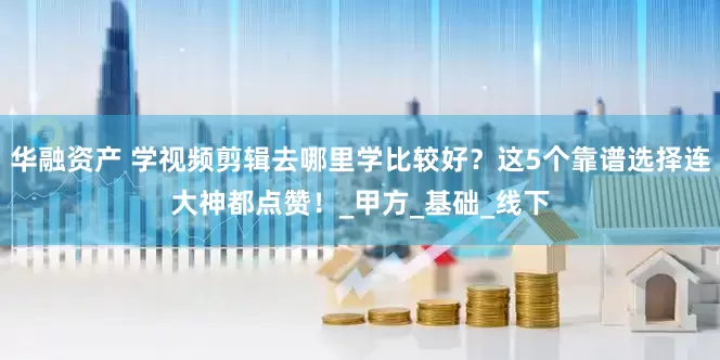 华融资产 学视频剪辑去哪里学比较好？这5个靠谱选择连大神都点赞！_甲方_基础_线下