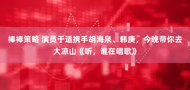 棒棒策略 演员于适携手胡海泉、韩庚，今晚带你去大凉山《听，谁在唱歌》