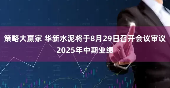 策略大赢家 华新水泥将于8月29日召开会议审议2025年中期业绩