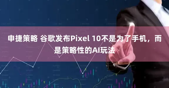 申捷策略 谷歌发布Pixel 10不是为了手机，而是策略性的AI玩法