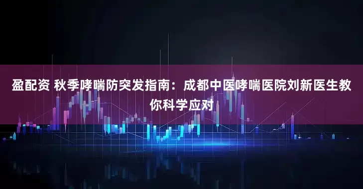 盈配资 秋季哮喘防突发指南：成都中医哮喘医院刘新医生教你科学应对