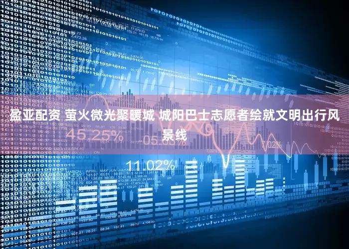 盈亚配资 萤火微光聚暖城 城阳巴士志愿者绘就文明出行风景线