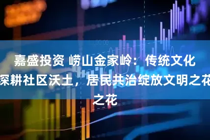 嘉盛投资 崂山金家岭：传统文化深耕社区沃土，居民共治绽放文明之花