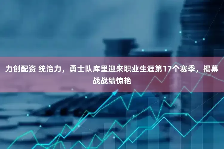 力创配资 统治力，勇士队库里迎来职业生涯第17个赛季，揭幕战战绩惊艳