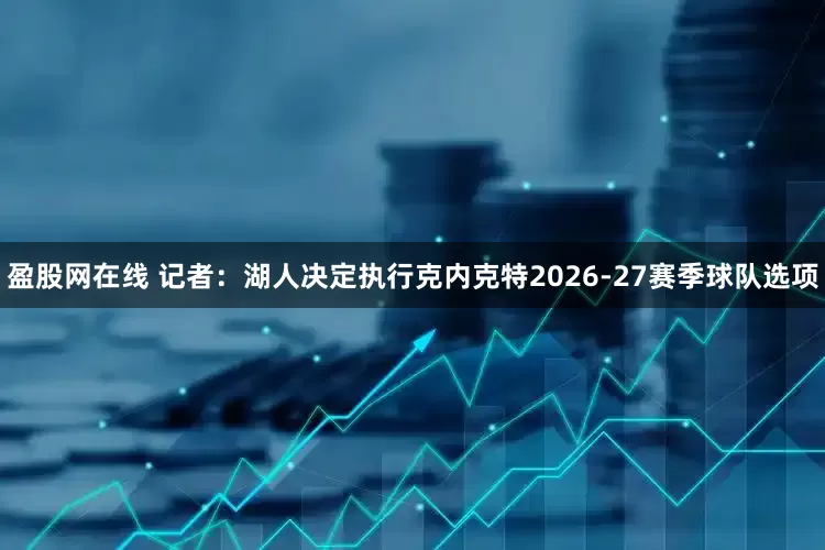 盈股网在线 记者：湖人决定执行克内克特2026-27赛季球队选项