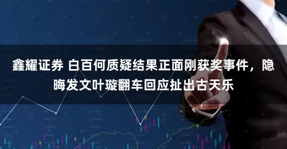 鑫耀证券 白百何质疑结果正面刚获奖事件，隐晦发文叶璇翻车回应扯出古天乐