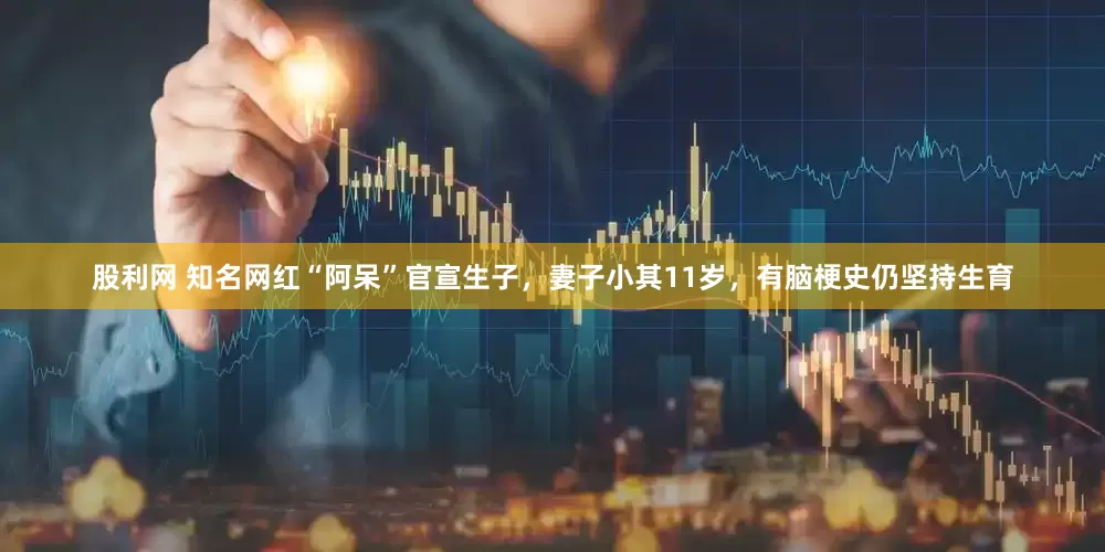 股利网 知名网红“阿呆”官宣生子，妻子小其11岁，有脑梗史仍坚持生育