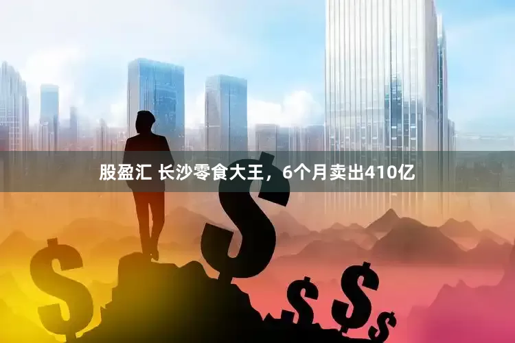 股盈汇 长沙零食大王，6个月卖出410亿