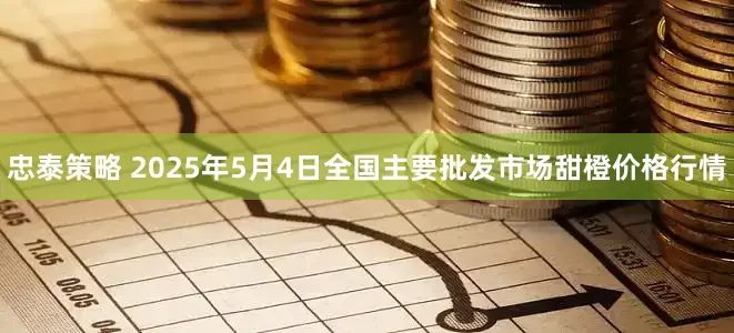 忠泰策略 2025年5月4日全国主要批发市场甜橙价格行情