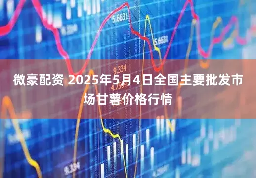 微豪配资 2025年5月4日全国主要批发市场甘薯价格行情