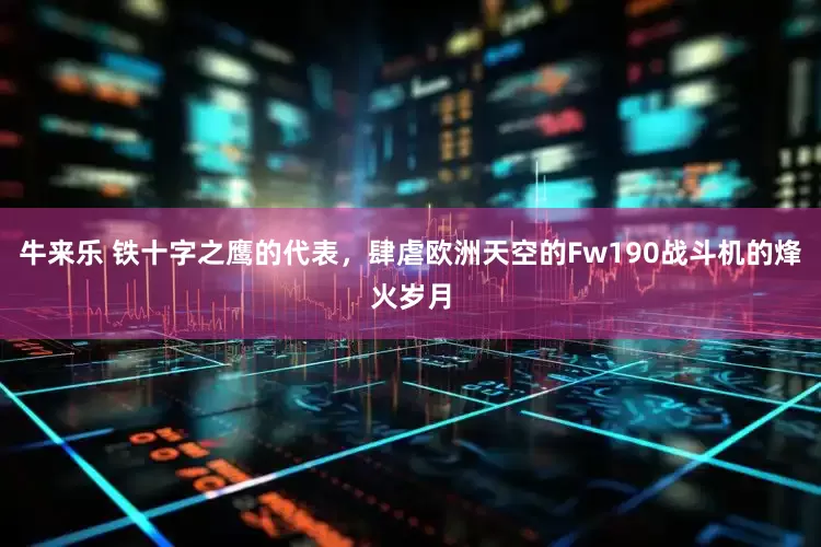 牛来乐 铁十字之鹰的代表，肆虐欧洲天空的Fw190战斗机的烽火岁月