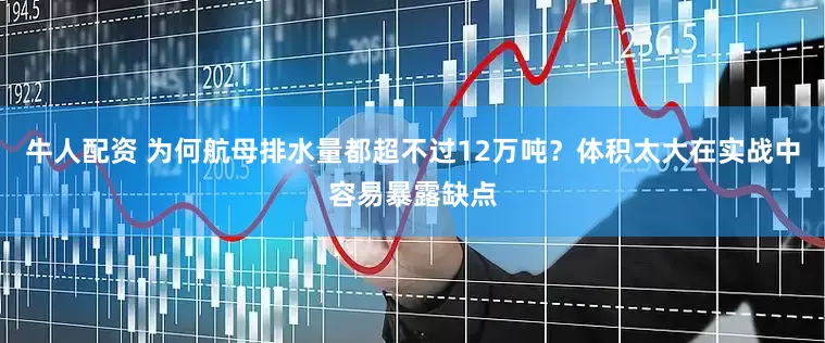 牛人配资 为何航母排水量都超不过12万吨？体积太大在实战中容易暴露缺点
