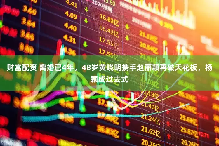财富配资 离婚已4年，48岁黄晓明携手赵丽颖再破天花板，杨颖成过去式