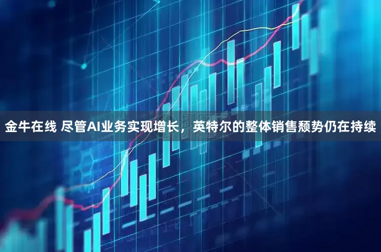 金牛在线 尽管AI业务实现增长，英特尔的整体销售颓势仍在持续