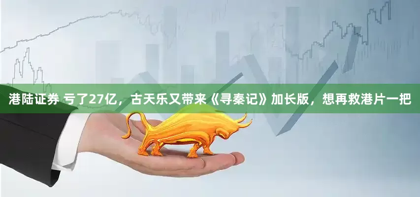 港陆证券 亏了27亿，古天乐又带来《寻秦记》加长版，想再救港片一把