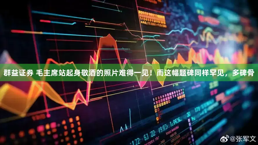 群益证券 毛主席站起身敬酒的照片难得一见！而这幅题碑同样罕见，多碑骨