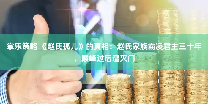 掌乐策略 《赵氏孤儿》的真相：赵氏家族霸凌君主三十年，巅峰过后遭灭门
