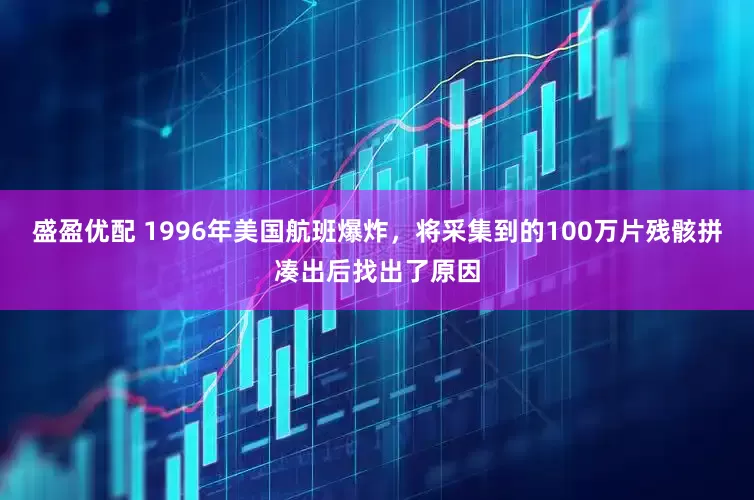 盛盈优配 1996年美国航班爆炸，将采集到的100万片残骸拼凑出后找出了原因