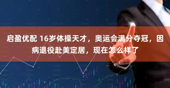 启盈优配 16岁体操天才，奥运会满分夺冠，因病退役赴美定居，现在怎么样了
