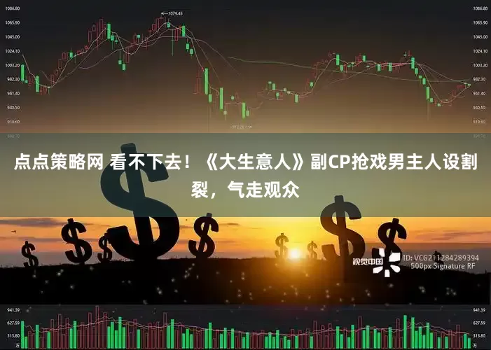 点点策略网 看不下去！《大生意人》副CP抢戏男主人设割裂，气走观众
