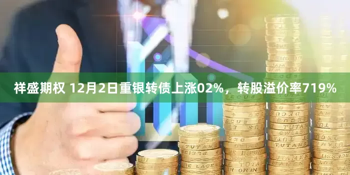 祥盛期权 12月2日重银转债上涨02%，转股溢价率719%