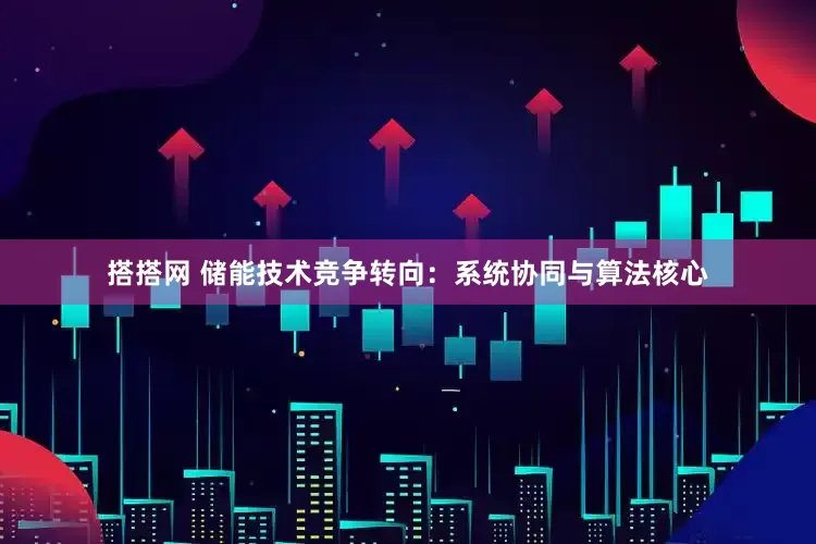 搭搭网 储能技术竞争转向：系统协同与算法核心