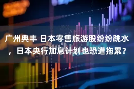 广州典丰 日本零售旅游股纷纷跳水，日本央行加息计划也恐遭拖累？