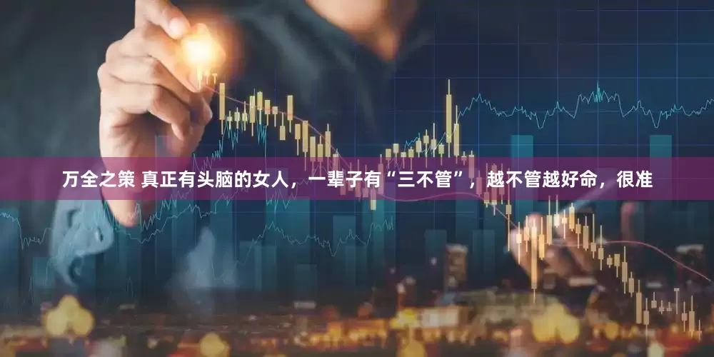 万全之策 真正有头脑的女人，一辈子有“三不管”，越不管越好命，很准