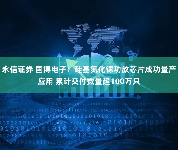永信证券 国博电子：硅基氮化镓功放芯片成功量产应用 累计交付数量超100万只