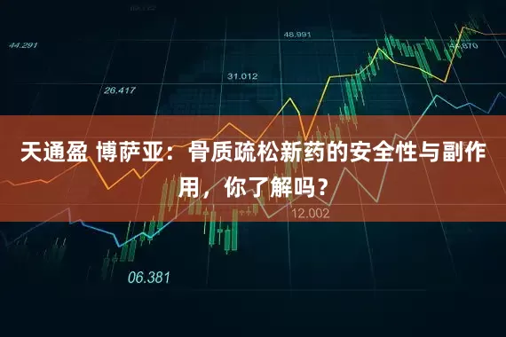 天通盈 博萨亚：骨质疏松新药的安全性与副作用，你了解吗？