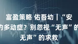 富盈策略 佑吾幼｜“安静”的多动症？别忽视“无声”的求救