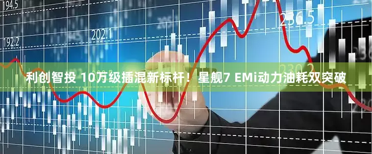 利创智投 10万级插混新标杆！星舰7 EMi动力油耗双突破