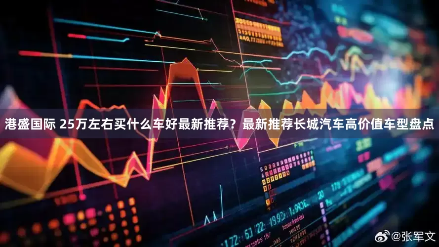 港盛国际 25万左右买什么车好最新推荐？最新推荐长城汽车高价值车型盘点