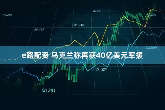 e路配资 乌克兰称再获40亿美元军援