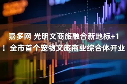 嘉多网 光明文商旅融合新地标+1！全市首个宠物文旅商业综合体开业